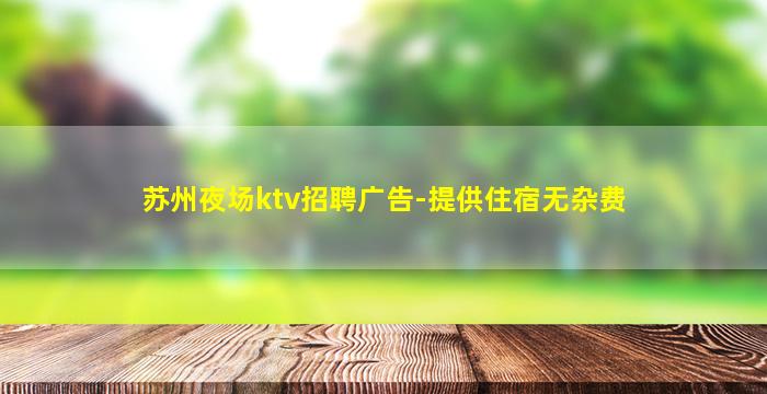 苏州夜场ktv招聘广告-提供住宿无杂费
